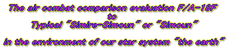 <BR> The air combat comparison evaluation F/A-18F to  Typical "Simire-Simoun" or ";Simoun" in the environment of our star system "the earth"!